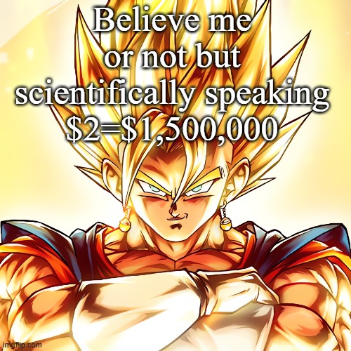 Vegito stanced tf up | Believe me or not but scientifically speaking $2=$1,500,000 | image tagged in vegito stanced tf up | made w/ Imgflip meme maker