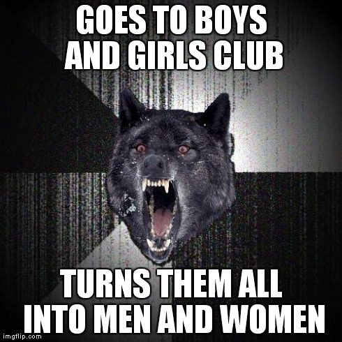 Insanity Wolf | GOES TO BOYS AND GIRLS CLUB TURNS THEM ALL INTO MEN AND WOMEN | image tagged in memes,insanity wolf | made w/ Imgflip meme maker