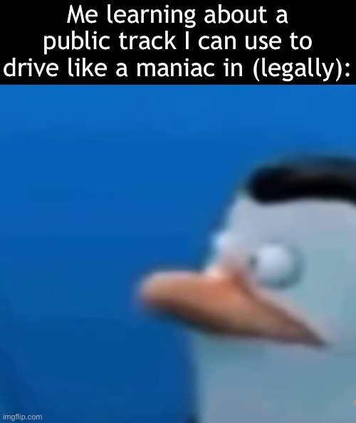 Interest peaked, must make engine explode | Me learning about a public track I can use to drive like a maniac in (legally): | made w/ Imgflip meme maker