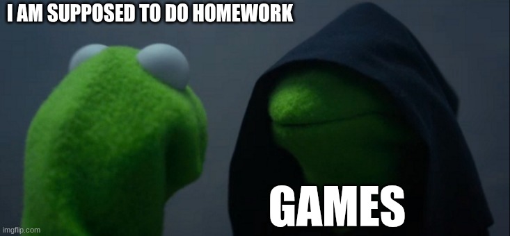 Evil Kermit | I AM SUPPOSED TO DO HOMEWORK; GAMES | image tagged in memes,evil kermit | made w/ Imgflip meme maker