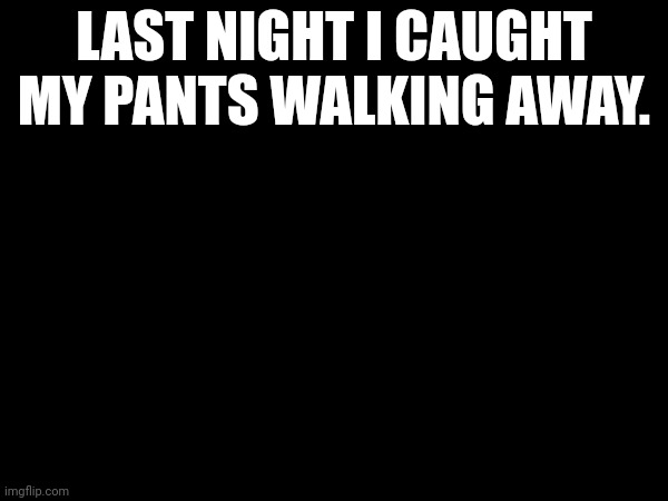LAST NIGHT I CAUGHT MY PANTS WALKING AWAY. | made w/ Imgflip meme maker