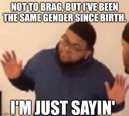 I'm just sayin' | NOT TO BRAG, BUT I'VE BEEN THE SAME GENDER SINCE BIRTH. I'M JUST SAYIN' | image tagged in im just saying | made w/ Imgflip meme maker