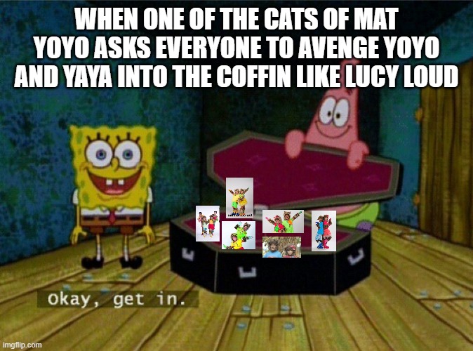 Bringing back Yoyo and Yaya in 2025 | WHEN ONE OF THE CATS OF MAT YOYO ASKS EVERYONE TO AVENGE YOYO AND YAYA INTO THE COFFIN LIKE LUCY LOUD | image tagged in spongebob coffin | made w/ Imgflip meme maker