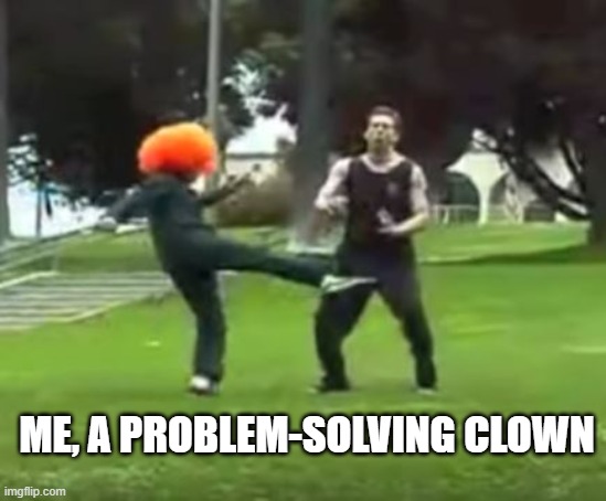 Kicked in the Nuts | ME, A PROBLEM-SOLVING CLOWN | image tagged in kicked in the nuts | made w/ Imgflip meme maker