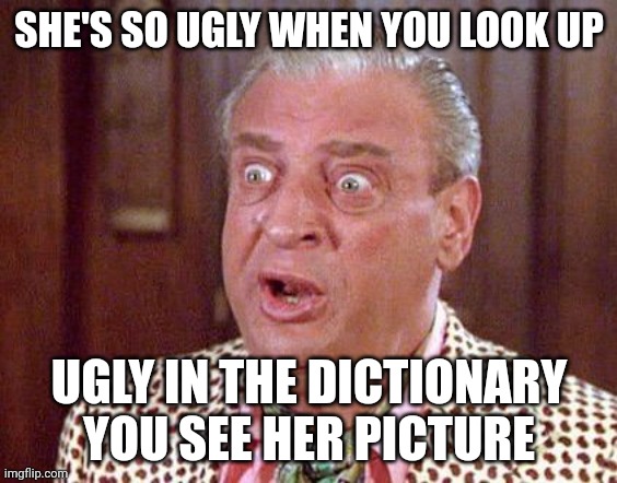 Mad maxine | SHE'S SO UGLY WHEN YOU LOOK UP; UGLY IN THE DICTIONARY YOU SEE HER PICTURE | image tagged in rodney dangerfield shocked | made w/ Imgflip meme maker