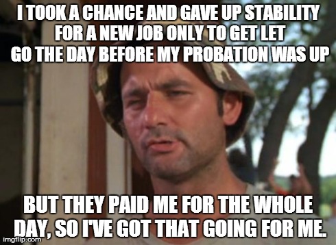 So I Got That Goin For Me Which Is Nice | I TOOK A CHANCE AND GAVE UP STABILITY FOR A NEW JOB ONLY TO GET LET GO THE DAY BEFORE MY PROBATION WAS UP BUT THEY PAID ME FOR THE WHOLE DAY | image tagged in memes,so i got that goin for me which is nice,AdviceAnimals | made w/ Imgflip meme maker