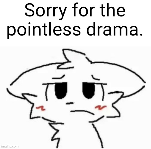 Sorry for the pointless drama. | made w/ Imgflip meme maker