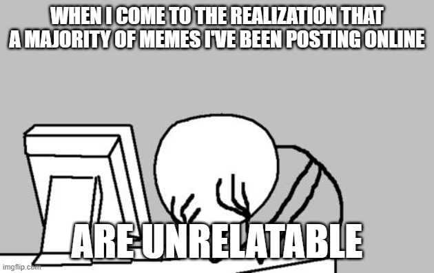 You know my "friend" from my Picard Facepalm memes? He doesn't exist. | WHEN I COME TO THE REALIZATION THAT A MAJORITY OF MEMES I'VE BEEN POSTING ONLINE; ARE UNRELATABLE | image tagged in memes,computer guy facepalm,unrelatable,fake,regret,so yeah | made w/ Imgflip meme maker