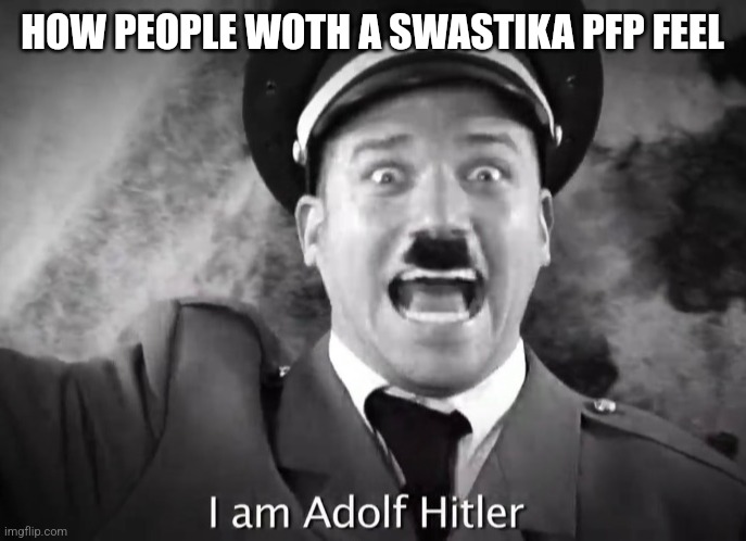 With* | HOW PEOPLE WOTH A SWASTIKA PFP FEEL | image tagged in i am adolf hitler | made w/ Imgflip meme maker