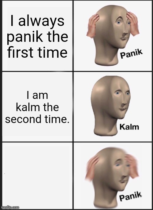 Panik Kalm Panik | I always panik the first time; I am kalm the second time. | image tagged in memes,panik kalm panik | made w/ Imgflip meme maker