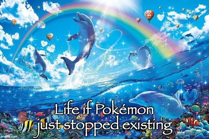 Happy dolphin rainbow | Life if Pokémon just stopped existing | image tagged in happy dolphin rainbow | made w/ Imgflip meme maker