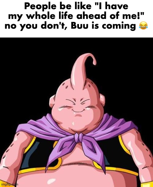 He's coming. | People be like "I have my whole life ahead of me!" no you don't, Buu is coming 😂 | image tagged in majin buu | made w/ Imgflip meme maker