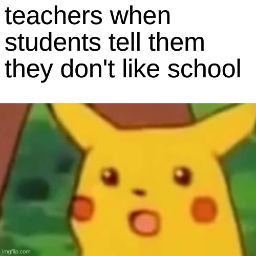 Surprised Pikachu | teachers when students tell them they don't like school | image tagged in memes,surprised pikachu | made w/ Imgflip meme maker