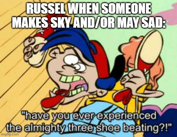 Rolf Have you ever experienced the almighty three shoe beating? | RUSSEL WHEN SOMEONE MAKES SKY AND/OR MAY SAD: | image tagged in rolf have you ever experienced the almighty three shoe beating | made w/ Imgflip meme maker