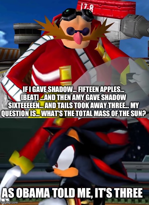 OG Brainrot | IF I GAVE SHADOW... FIFTEEN APPLES... [BEAT] ...AND THEN AMY GAVE SHADOW SIXTEEEEEN... AND TAILS TOOK AWAY THREE... MY QUESTION IS... WHAT'S THE TOTAL MASS OF THE SUN? AS OBAMA TOLD ME, IT'S THREE | image tagged in eggman,what the actual shit | made w/ Imgflip meme maker