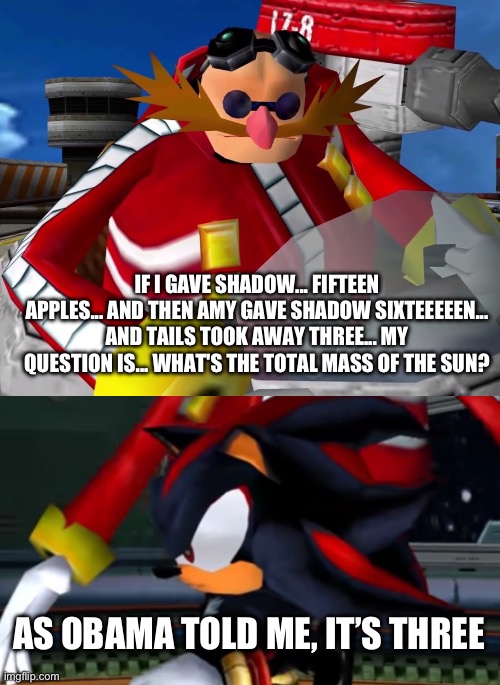 IF I GAVE SHADOW... FIFTEEN APPLES... AND THEN AMY GAVE SHADOW SIXTEEEEEN... AND TAILS TOOK AWAY THREE... MY QUESTION IS... WHAT'S THE TOTAL MASS OF THE SUN? AS OBAMA TOLD ME, IT’S THREE | image tagged in eggman,what the actual shit | made w/ Imgflip meme maker