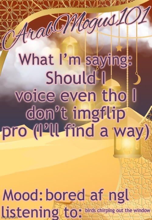 ArabMogus101 temp (thanks disco) | Should I voice even tho I don’t imgflip pro (I’ll find a way); bored af ngl; birds chirping out the window | image tagged in arabmongus101 temp made by disco | made w/ Imgflip meme maker