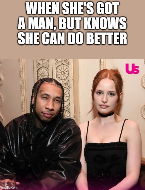 When She's Got A Man, But Knows She Can Do Better | WHEN SHE'S GOT A MAN, BUT KNOWS SHE CAN DO BETTER | image tagged in boyfriend,riverdale,tyga,madelaine petsch,funny,memes | made w/ Imgflip meme maker