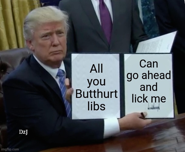 He signed it | Can go ahead and lick me; All you Butthurt libs; DzJ | image tagged in memes,trump bill signing,libtard,morons,butthurt liberals | made w/ Imgflip meme maker