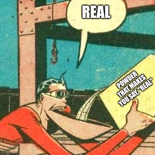 Plastic Man Powder | POWDER THAT MAKES YOU SAY, "REAL" REAL | image tagged in plastic man powder | made w/ Imgflip meme maker