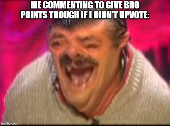 Old man laughing | ME COMMENTING TO GIVE BRO POINTS THOUGH IF I DIDN'T UPVOTE: | image tagged in old man laughing | made w/ Imgflip meme maker