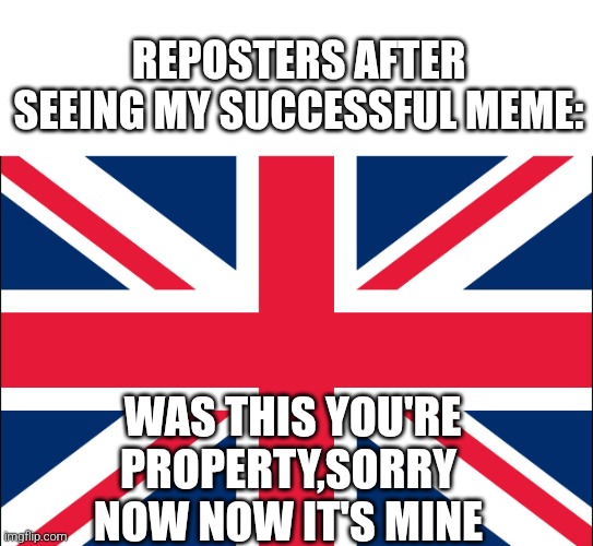 True | REPOSTERS AFTER SEEING MY SUCCESSFUL MEME:; WAS THIS YOU'RE PROPERTY,SORRY NOW NOW IT'S MINE | image tagged in great britain,repost meme,offending reposters | made w/ Imgflip meme maker