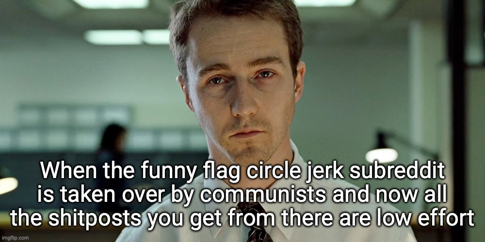 Fight Club Depressing Stare (announcement template) | When the funny flag circle jerk subreddit is taken over by communists and now all the shitposts you get from there are low effort | image tagged in fight club depressing stare announcement template | made w/ Imgflip meme maker