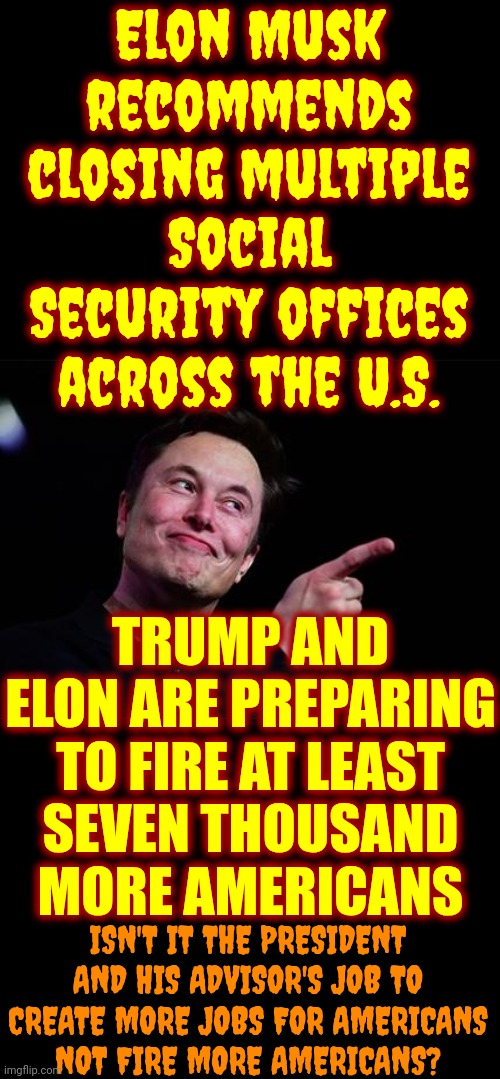 Trump Is Spending Tens Of Millions On Golf, AGAIN, While Elon Takes Billions Of AMERICAN'S Hard Earned Taxes To Blow Up Rockets | Elon Musk recommends closing multiple Social Security offices across the U.S. TRUMP AND ELON ARE PREPARING TO FIRE AT LEAST
SEVEN THOUSAND
MORE AMERICANS; ISN'T IT THE PRESIDENT AND HIS ADVISOR'S JOB TO CREATE MORE JOBS FOR AMERICANS
NOT FIRE MORE AMERICANS? | image tagged in elon musk,donald trump,traitors,memes,maga,lock him up | made w/ Imgflip meme maker