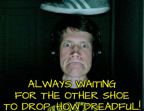 What if OCD Includes Obsessively Waiting for the Other Shoe to Drop? | ALWAYS WAITING FOR THE OTHER SHOE TO DROP, HOW DREADFUL! | image tagged in ocd,anxiety | made w/ Imgflip meme maker