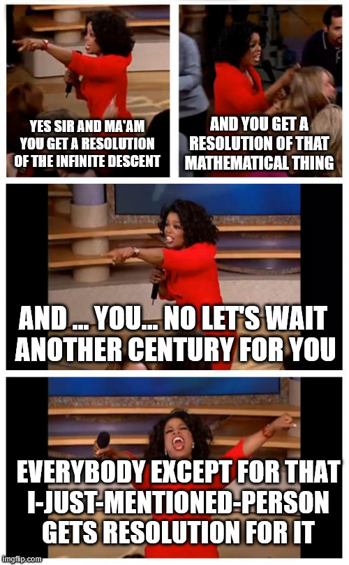maybe the jerks who said reason is hell were right - still I don't care | YES SIR AND MA'AM YOU GET A RESOLUTION OF THE INFINITE DESCENT; AND YOU GET A RESOLUTION OF THAT MATHEMATICAL THING; AND ... YOU... NO LET'S WAIT
 ANOTHER CENTURY FOR YOU; EVERYBODY EXCEPT FOR THAT
 I-JUST-MENTIONED-PERSON 
GETS RESOLUTION FOR IT | image tagged in memes,oprah you get a car everybody gets a car,and not hell | made w/ Imgflip meme maker