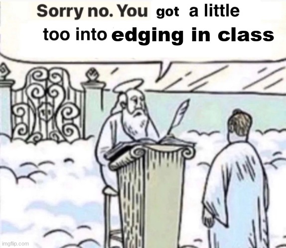 no. | edging in class | image tagged in you got a little too into x,masturbation,heaven,god | made w/ Imgflip meme maker