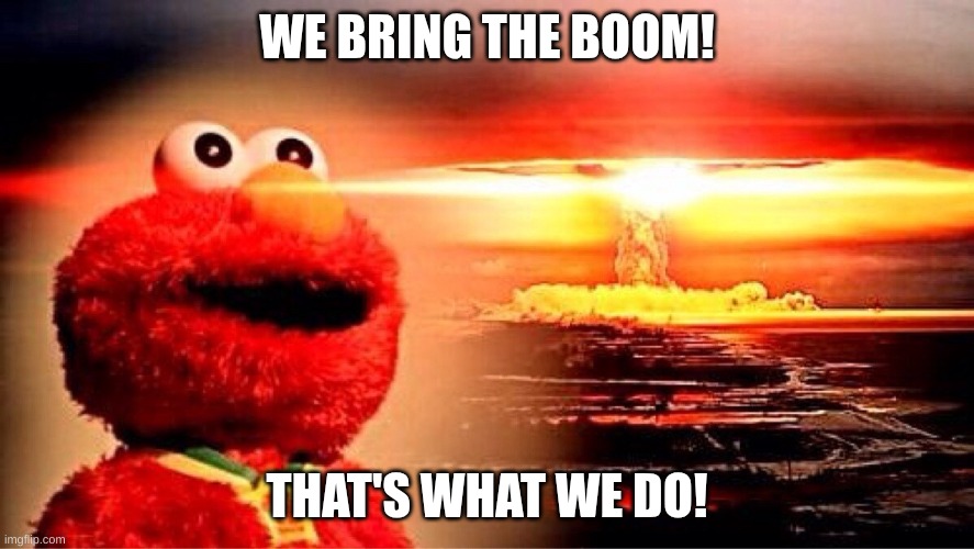 elmo BOOM | WE BRING THE BOOM! THAT'S WHAT WE DO! | image tagged in elmo nuclear explosion | made w/ Imgflip meme maker