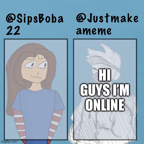 Lol | HI GUYS I’M ONLINE | image tagged in sipsboba x justmakeameme | made w/ Imgflip meme maker