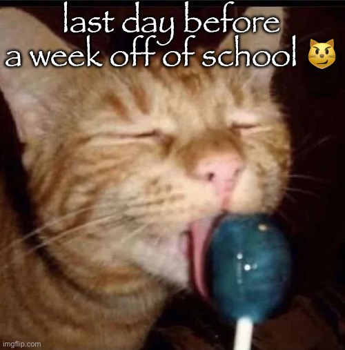 silly goober 2 | last day before a week off of school 😼 | image tagged in silly goober 2 | made w/ Imgflip meme maker