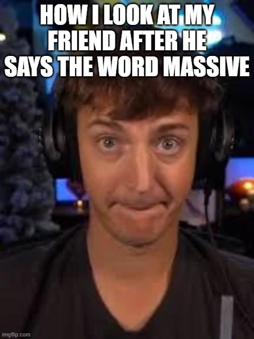 Know what else is massive? | HOW I LOOK AT MY FRIEND AFTER HE SAYS THE WORD MASSIVE | image tagged in memes,funny,ninja | made w/ Imgflip meme maker