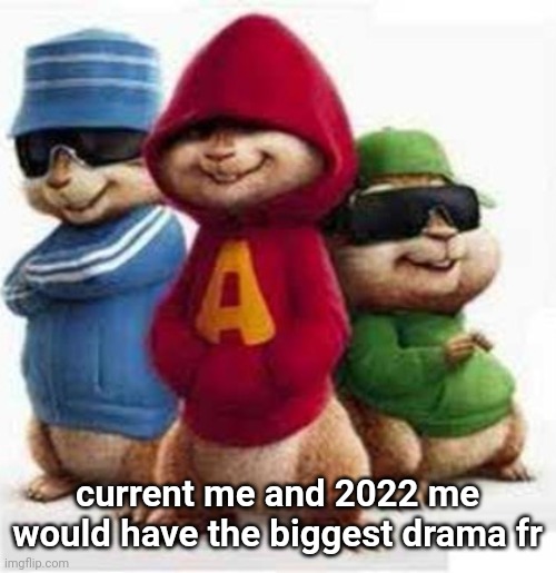 alvin and the madafakas | current me and 2022 me would have the biggest drama fr | image tagged in alvin and the madafakas | made w/ Imgflip meme maker