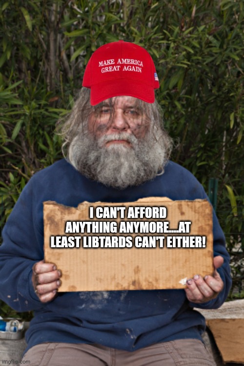 Libtards can't either | I CAN'T AFFORD ANYTHING ANYMORE....AT LEAST LIBTARDS CAN'T EITHER! | image tagged in maga,inflation,nevertrump,donald trump,trump sucks,trump supporter | made w/ Imgflip meme maker