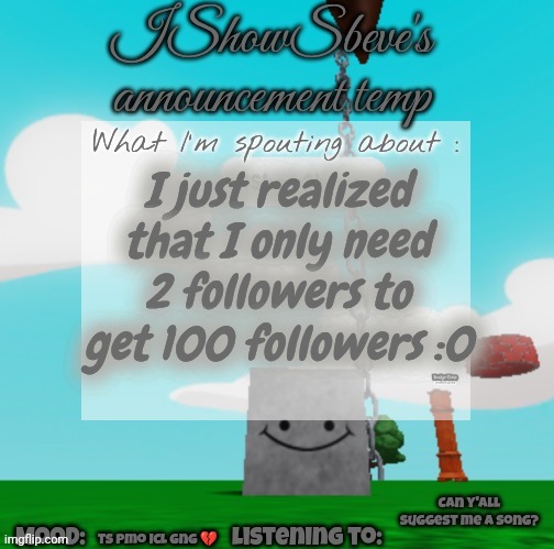 Should I do face reveal? I think I shouldn't | I just realized that I only need 2 followers to get 100 followers :0; Can y'all suggest me a song? Ts pmo icl gng 💔 | image tagged in ishowsbeve's announcement temp | made w/ Imgflip meme maker