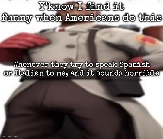 Ze medic | Y’know I find it funny when Americans do this; Whenever they try to speak Spanish or Italian to me, and it sounds horrible | image tagged in ze medic,msmg | made w/ Imgflip meme maker