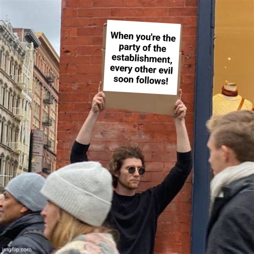 Man Holding Cardboard Sign | When you're the
party of the
establishment,
every other evil
soon follows! | image tagged in man holding cardboard sign | made w/ Imgflip meme maker