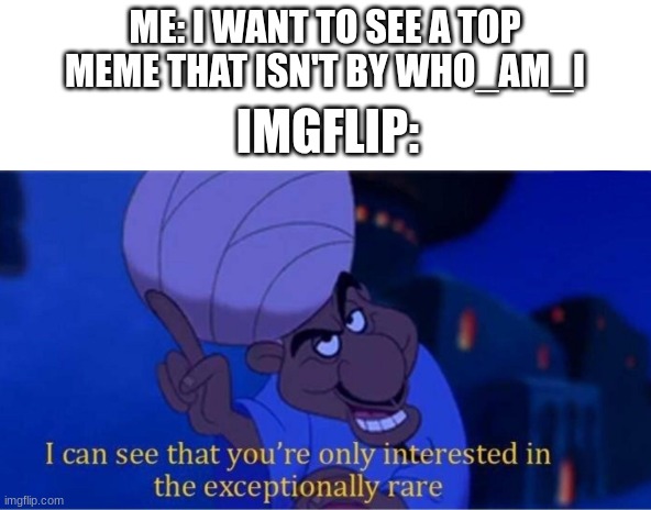 i see you're only interested in the exceptionally rare | ME: I WANT TO SEE A TOP MEME THAT ISN'T BY WHO_AM_I; IMGFLIP: | image tagged in i see you're only interested in the exceptionally rare | made w/ Imgflip meme maker