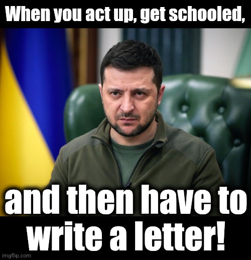 300 words minimum! | When you act up, get schooled, and then have to
write a letter! | image tagged in memes,zelenskyy,letter,schooled,punishment,trump derangement syndrome | made w/ Imgflip meme maker