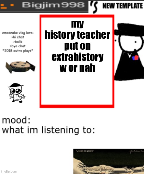 bigjim998s NEW AND IMPROVED TEMPLATE | my history teacher put on extrahistory
w or nah | image tagged in bigjim998s new and improved template | made w/ Imgflip meme maker