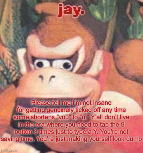 jay. announcement temp | Please tell me I’m not insane for getting genuinely ticked off any time some shortens “you” to “u.” Y’all don’t live in the era where you need to tap the 9 button 3 times just to type a Y. You’re not saving time. You’re just making yourself look dumb | image tagged in jay announcement temp | made w/ Imgflip meme maker