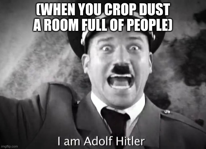 How I feel | (WHEN YOU CROP DUST A ROOM FULL OF PEOPLE) | image tagged in i am adolf hitler | made w/ Imgflip meme maker