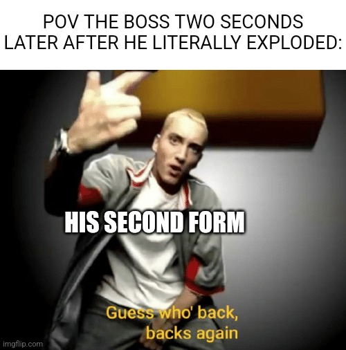 Confirmed Title | POV THE BOSS TWO SECONDS LATER AFTER HE LITERALLY EXPLODED:; HIS SECOND FORM | image tagged in guess who's back back again,boss,memes,gaming,video games,funny | made w/ Imgflip meme maker