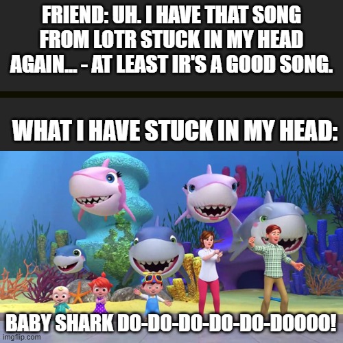 FRIEND: UH. I HAVE THAT SONG FROM LOTR STUCK IN MY HEAD AGAIN... - AT LEAST IR'S A GOOD SONG. WHAT I HAVE STUCK IN MY HEAD:; BABY SHARK DO-DO-DO-DO-DO-DOOOO! | image tagged in memes | made w/ Imgflip meme maker