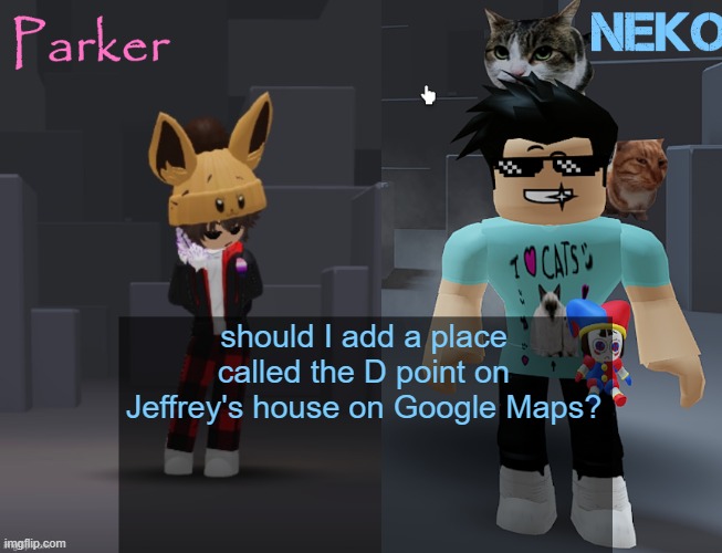 Neko and Parker Roblox temp | should I add a place called the D point on Jeffrey's house on Google Maps? | image tagged in neko and parker roblox temp | made w/ Imgflip meme maker