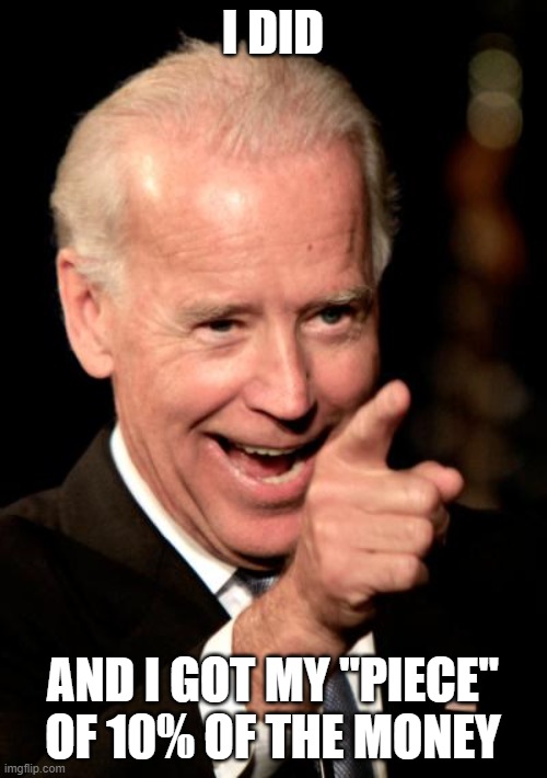 Smilin Biden Meme | I DID AND I GOT MY "PIECE" OF 10% OF THE MONEY | image tagged in memes,smilin biden | made w/ Imgflip meme maker