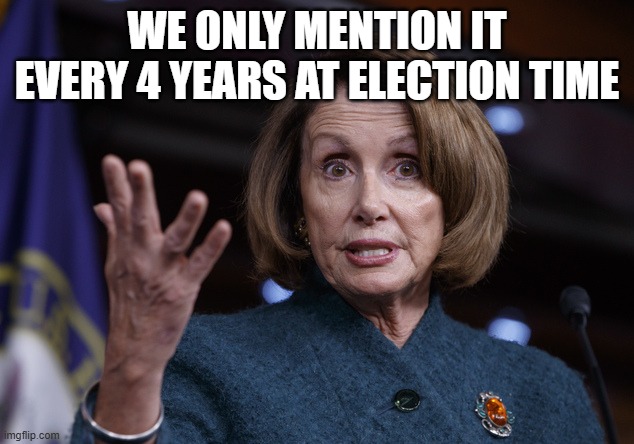 Good old Nancy Pelosi | WE ONLY MENTION IT EVERY 4 YEARS AT ELECTION TIME | image tagged in good old nancy pelosi | made w/ Imgflip meme maker